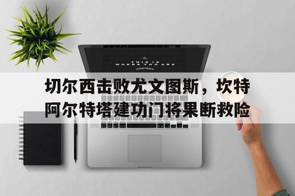 开云体育在线-关于切尔西击败尤文图斯，坎特阿尔特塔建功门将果断救险的信息