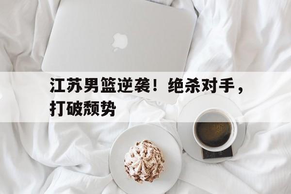开云体育官方网站-江苏男篮逆袭！绝杀对手，打破颓势